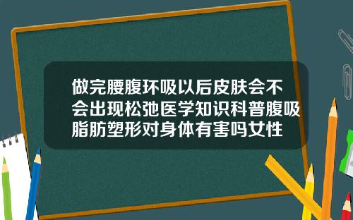 做完腰腹环吸以后皮肤会不会出现松弛医学知识科普腹吸脂肪塑形对身体有害吗女性