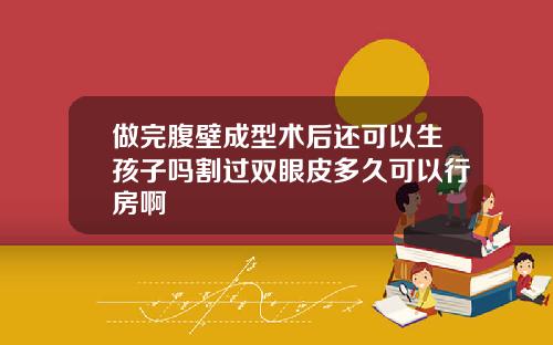 做完腹壁成型术后还可以生孩子吗割过双眼皮多久可以行房啊