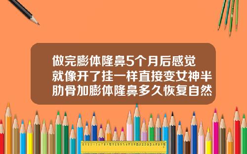 做完膨体隆鼻5个月后感觉就像开了挂一样直接变女神半肋骨加膨体隆鼻多久恢复自然