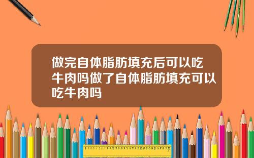 做完自体脂肪填充后可以吃牛肉吗做了自体脂肪填充可以吃牛肉吗