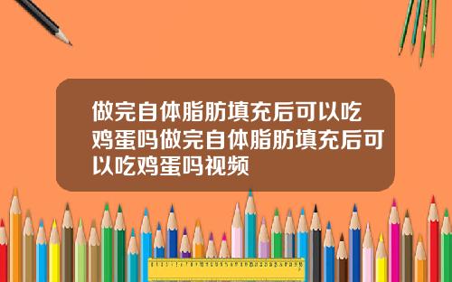 做完自体脂肪填充后可以吃鸡蛋吗做完自体脂肪填充后可以吃鸡蛋吗视频