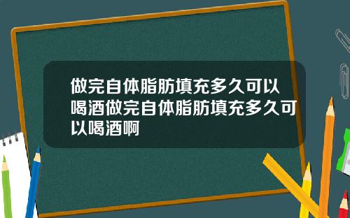 做完自体脂肪填充多久可以喝酒做完自体脂肪填充多久可以喝酒啊