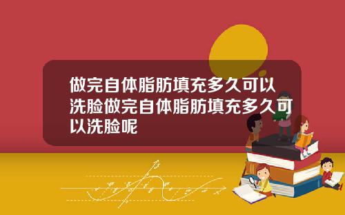 做完自体脂肪填充多久可以洗脸做完自体脂肪填充多久可以洗脸呢