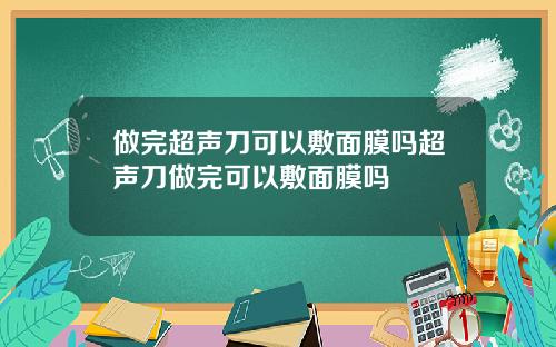 做完超声刀可以敷面膜吗超声刀做完可以敷面膜吗