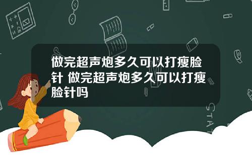 做完超声炮多久可以打瘦脸针 做完超声炮多久可以打瘦脸针吗