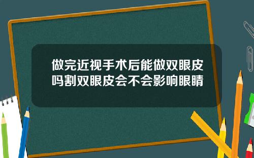 做完近视手术后能做双眼皮吗割双眼皮会不会影响眼睛