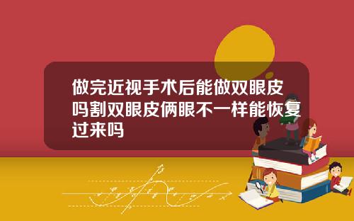 做完近视手术后能做双眼皮吗割双眼皮俩眼不一样能恢复过来吗