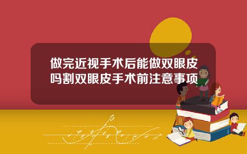做完近视手术后能做双眼皮吗割双眼皮手术前注意事项