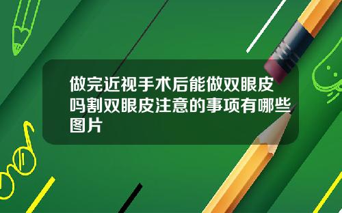 做完近视手术后能做双眼皮吗割双眼皮注意的事项有哪些图片