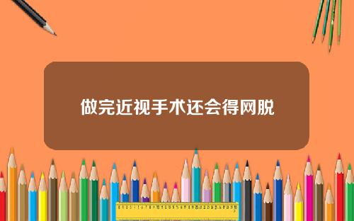 做完近视手术还会得网脱