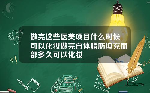做完这些医美项目什么时候可以化妆做完自体脂肪填充面部多久可以化妆