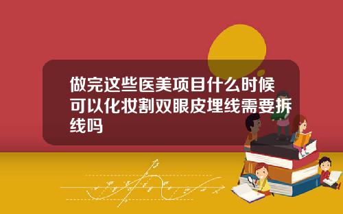 做完这些医美项目什么时候可以化妆割双眼皮埋线需要拆线吗