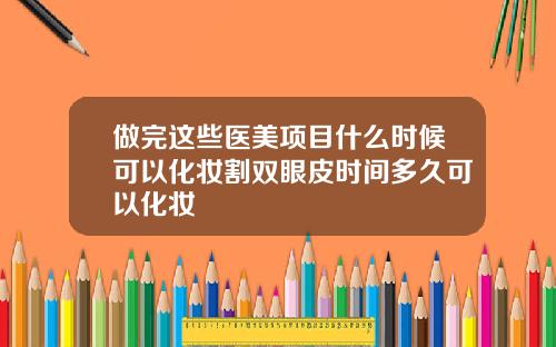 做完这些医美项目什么时候可以化妆割双眼皮时间多久可以化妆
