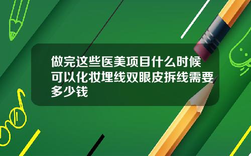 做完这些医美项目什么时候可以化妆埋线双眼皮拆线需要多少钱