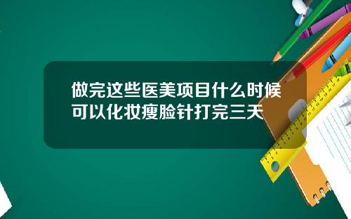 做完这些医美项目什么时候可以化妆瘦脸针打完三天