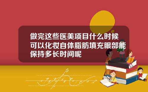 做完这些医美项目什么时候可以化妆自体脂肪填充眼部能保持多长时间呢