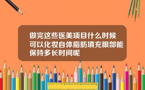 做完这些医美项目什么时候可以化妆自体脂肪填充眼部能保持多长时间呢