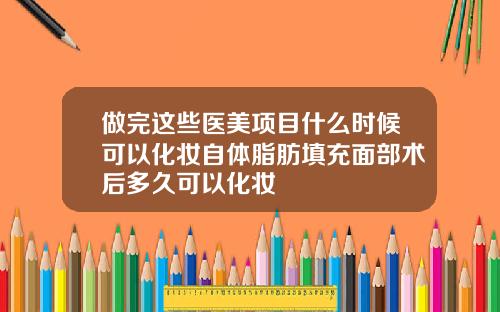 做完这些医美项目什么时候可以化妆自体脂肪填充面部术后多久可以化妆