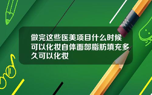 做完这些医美项目什么时候可以化妆自体面部脂肪填充多久可以化妆