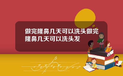 做完隆鼻几天可以洗头做完隆鼻几天可以洗头发
