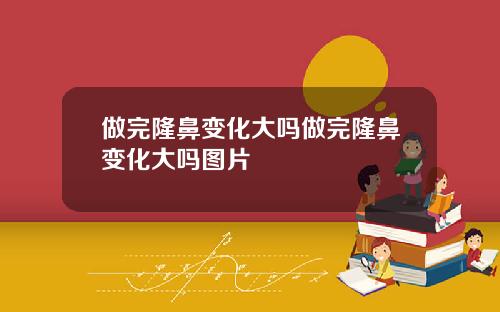 做完隆鼻变化大吗做完隆鼻变化大吗图片
