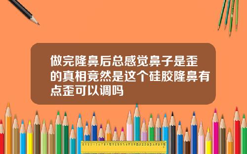 做完隆鼻后总感觉鼻子是歪的真相竟然是这个硅胶隆鼻有点歪可以调吗