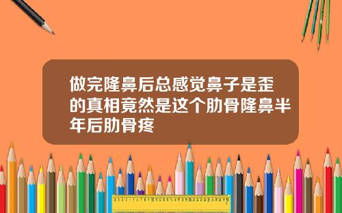 做完隆鼻后总感觉鼻子是歪的真相竟然是这个肋骨隆鼻半年后肋骨疼