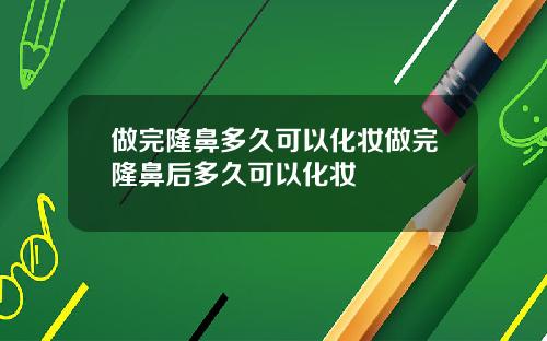 做完隆鼻多久可以化妆做完隆鼻后多久可以化妆