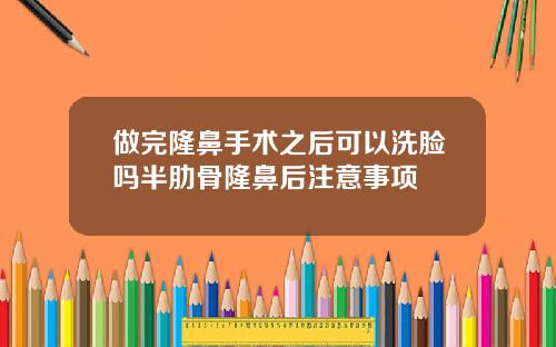 做完隆鼻手术之后可以洗脸吗半肋骨隆鼻后注意事项