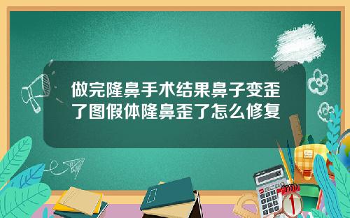 做完隆鼻手术结果鼻子变歪了图假体隆鼻歪了怎么修复