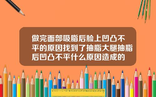做完面部吸脂后脸上凹凸不平的原因找到了抽脂大腿抽脂后凹凸不平什么原因造成的
