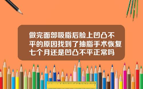 做完面部吸脂后脸上凹凸不平的原因找到了抽脂手术恢复七个月还是凹凸不平正常吗