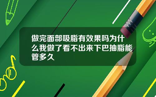 做完面部吸脂有效果吗为什么我做了看不出来下巴抽脂能管多久
