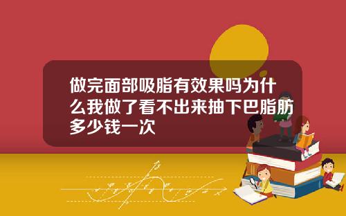 做完面部吸脂有效果吗为什么我做了看不出来抽下巴脂肪多少钱一次