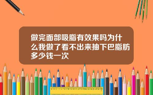 做完面部吸脂有效果吗为什么我做了看不出来抽下巴脂肪多少钱一次