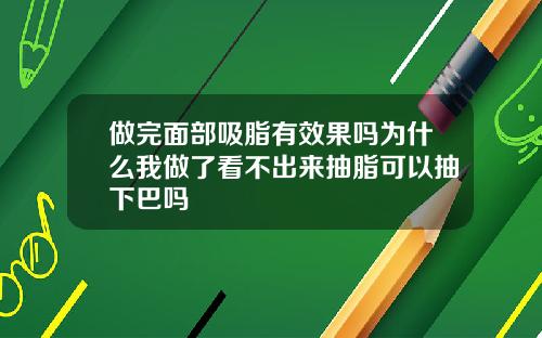 做完面部吸脂有效果吗为什么我做了看不出来抽脂可以抽下巴吗