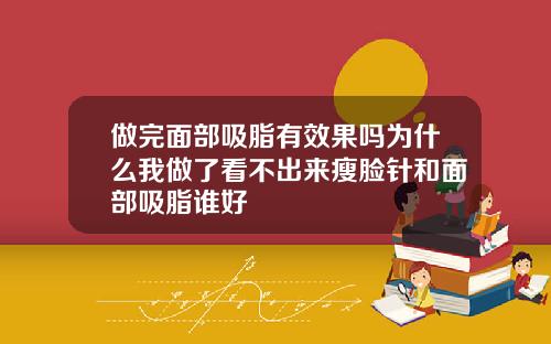 做完面部吸脂有效果吗为什么我做了看不出来瘦脸针和面部吸脂谁好