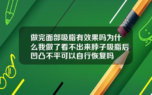 做完面部吸脂有效果吗为什么我做了看不出来脖子吸脂后凹凸不平可以自行恢复吗