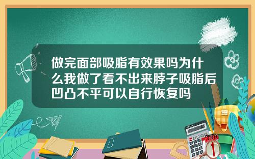 做完面部吸脂有效果吗为什么我做了看不出来脖子吸脂后凹凸不平可以自行恢复吗