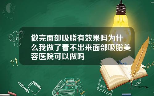 做完面部吸脂有效果吗为什么我做了看不出来面部吸脂美容医院可以做吗