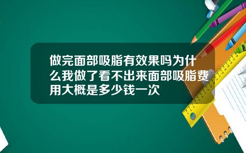 做完面部吸脂有效果吗为什么我做了看不出来面部吸脂费用大概是多少钱一次