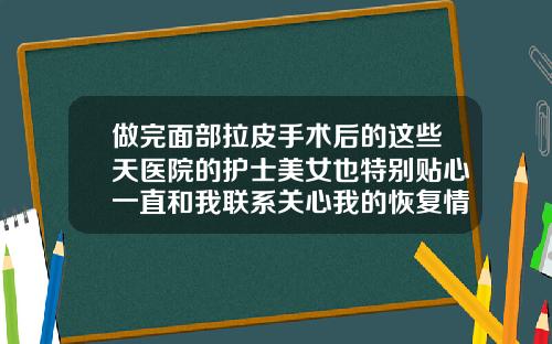 做完面部拉皮手术后的这些天医院的护士美女也特别贴心一直和我联系关心我的恢复情况