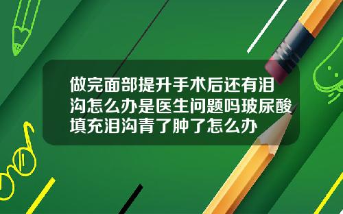 做完面部提升手术后还有泪沟怎么办是医生问题吗玻尿酸填充泪沟青了肿了怎么办