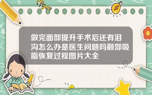 做完面部提升手术后还有泪沟怎么办是医生问题吗颧部吸脂恢复过程图片大全