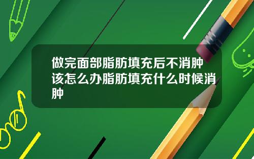 做完面部脂肪填充后不消肿该怎么办脂肪填充什么时候消肿