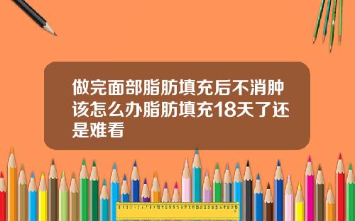 做完面部脂肪填充后不消肿该怎么办脂肪填充18天了还是难看