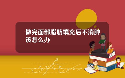 做完面部脂肪填充后不消肿该怎么办