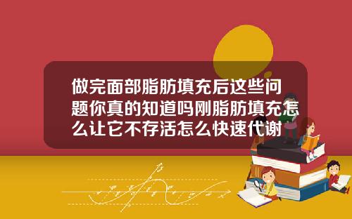 做完面部脂肪填充后这些问题你真的知道吗刚脂肪填充怎么让它不存活怎么快速代谢