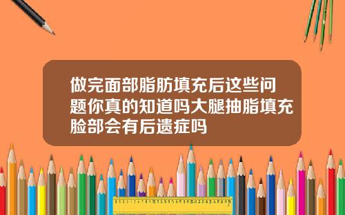 做完面部脂肪填充后这些问题你真的知道吗大腿抽脂填充脸部会有后遗症吗