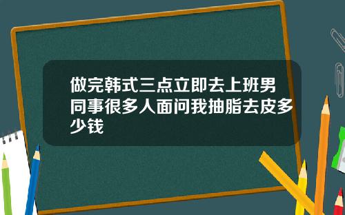 做完韩式三点立即去上班男同事很多人面问我抽脂去皮多少钱